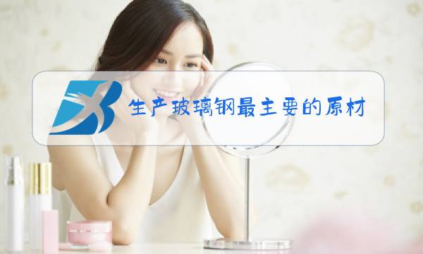 生产玻璃钢最主要的原材料是什么图片