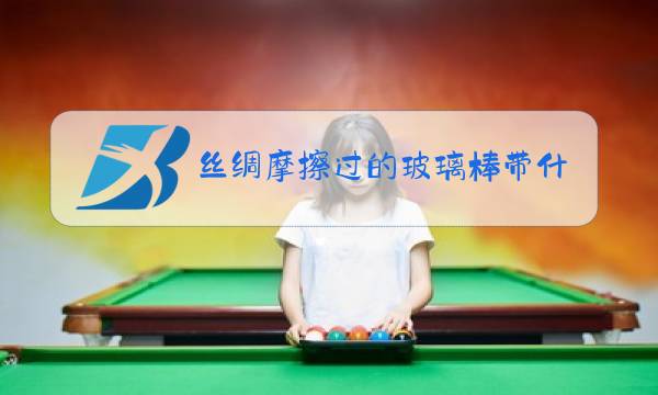 丝绸摩擦过的玻璃棒带什么电 纸片图片