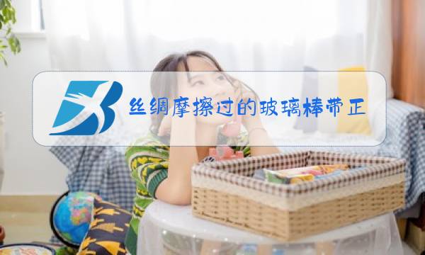 丝绸摩擦过的玻璃棒带正电还是负电?图片