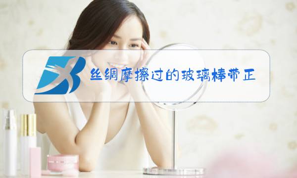 丝绸摩擦过的玻璃棒带正电是因为玻璃棒在摩擦的过程中图片