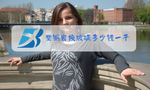 塑钢窗换玻璃多少钱一平方图片