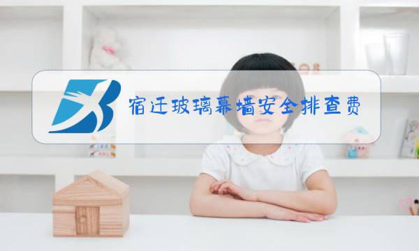 宿迁玻璃幕墙安全排查费用价格图片