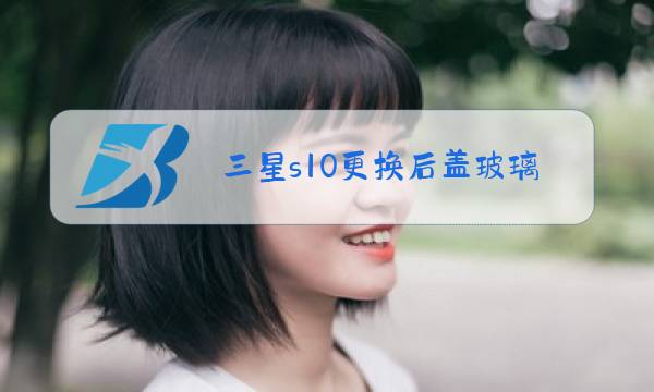 三星s10更换后盖玻璃多少钱图片