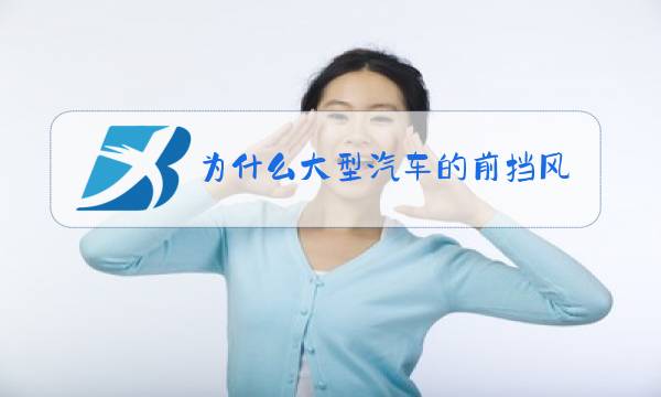 为什么大型汽车的前挡风玻璃没有特别倾斜图片