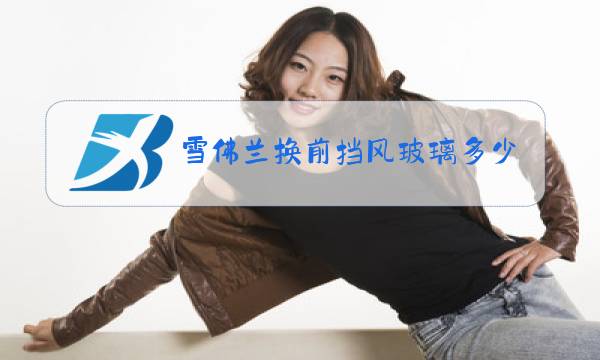 雪佛兰换前挡风玻璃多少钱图片