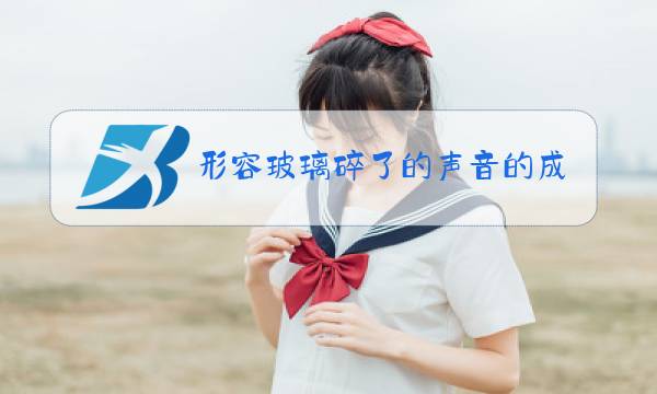 形容玻璃碎了的声音的成语有哪些图片
