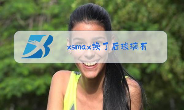 xsmax换了后玻璃有影响吗图片