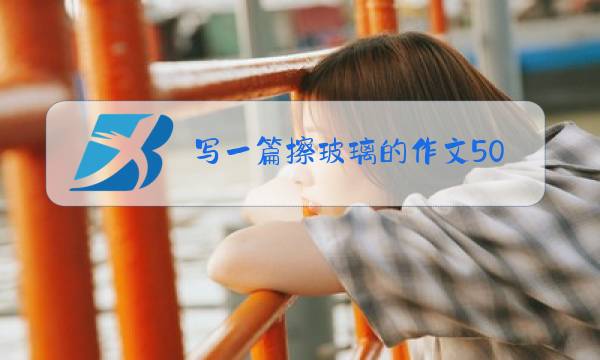 写一篇擦玻璃的作文500字以上图片