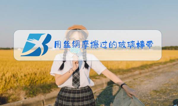 用丝绸摩擦过的玻璃棒带什么电?为什么?图片