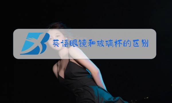 英语眼镜和玻璃杯的区别图片