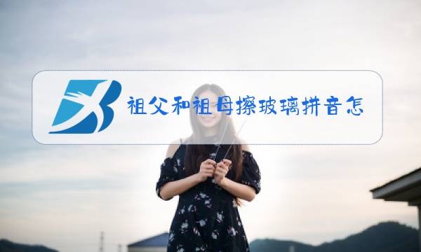 祖父和祖母擦玻璃拼音怎么写的图片