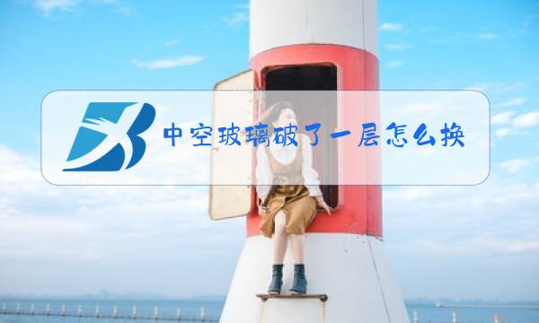 中空玻璃破了一层怎么换图片