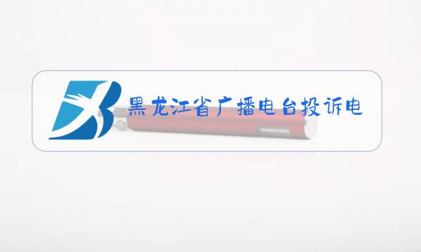 黑龙江省广播电台投诉电话图片