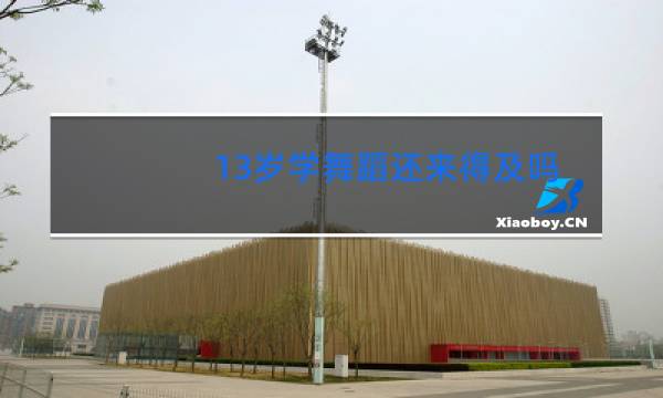 13岁学舞蹈还来得及吗