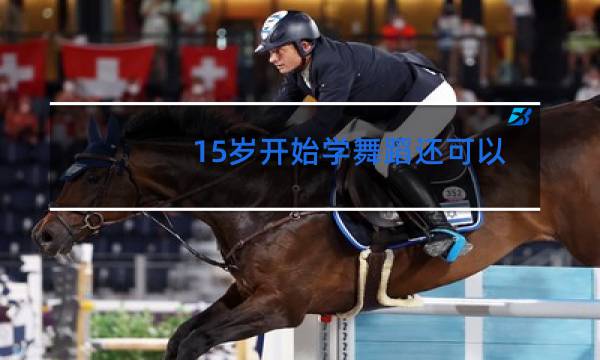 15岁开始学舞蹈还可以吗