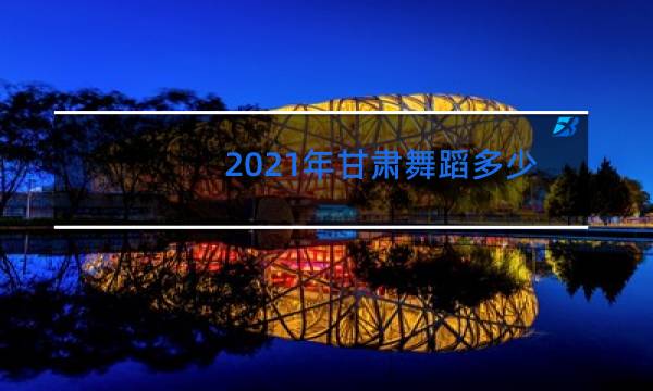 2021年甘肃舞蹈多少学生