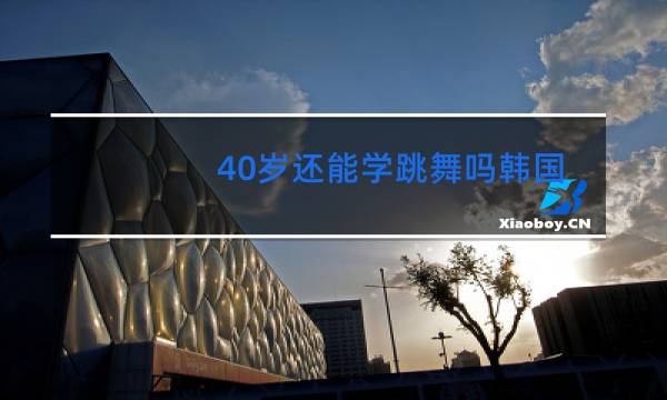 40岁还能学跳舞吗韩国舞团