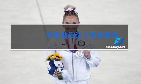 布布被淘汰了吗街舞四