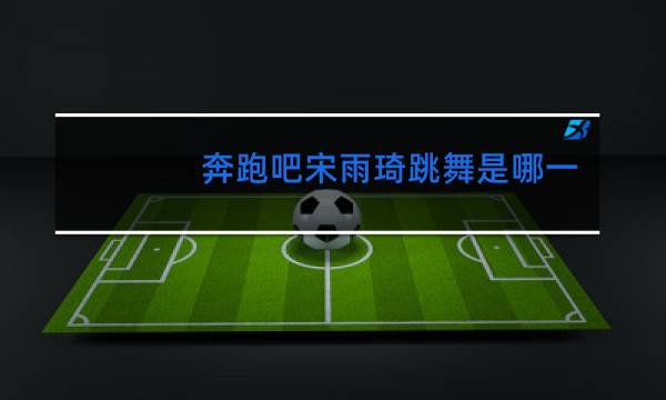 奔跑吧宋雨琦跳舞是哪一期新舞