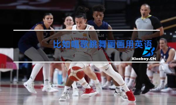 比如唱歌跳舞画画用英语怎么说