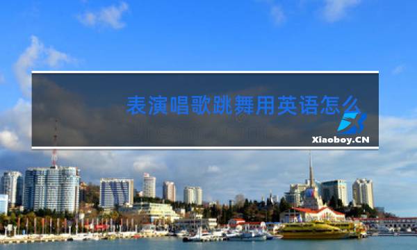 表演唱歌跳舞用英语怎么说