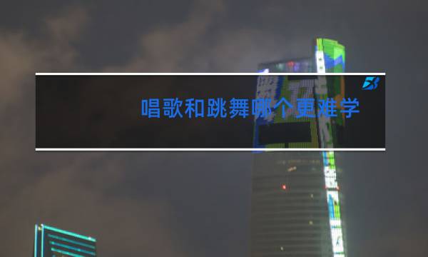 唱歌和跳舞哪个更难学