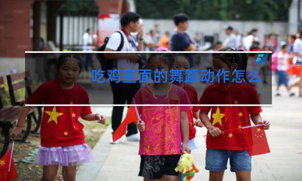 吃鸡里面的舞蹈动作怎么添加新的