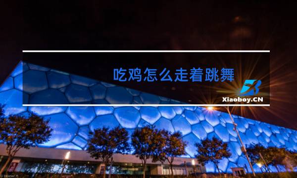 吃鸡怎么走着跳舞