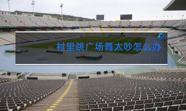 村里跳广场舞太吵怎么办