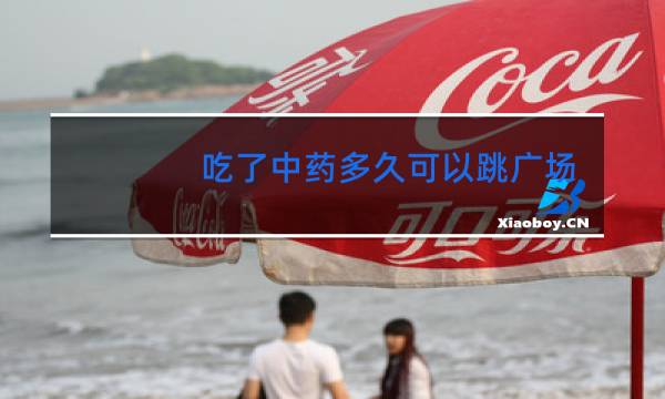 吃了中药多久可以跳广场舞