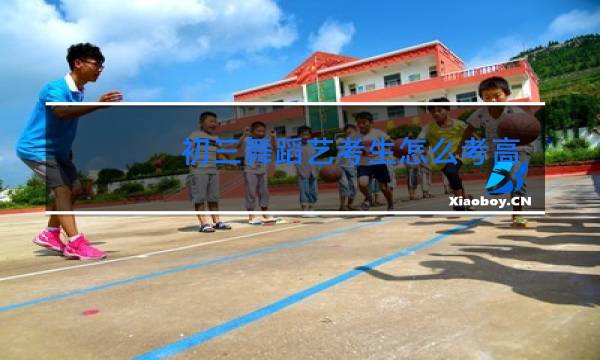 初三舞蹈艺考生怎么考高中