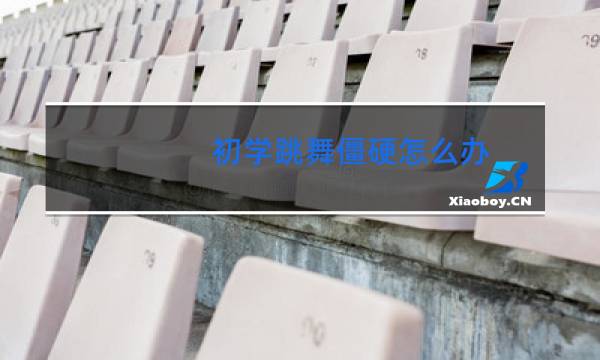 初学跳舞僵硬怎么办