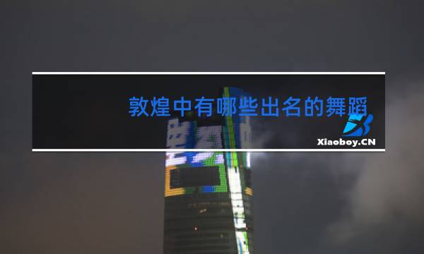 敦煌中有哪些出名的舞蹈