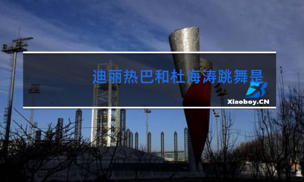 迪丽热巴和杜海涛跳舞是哪一期