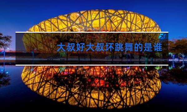 大叔好大叔坏跳舞的是谁