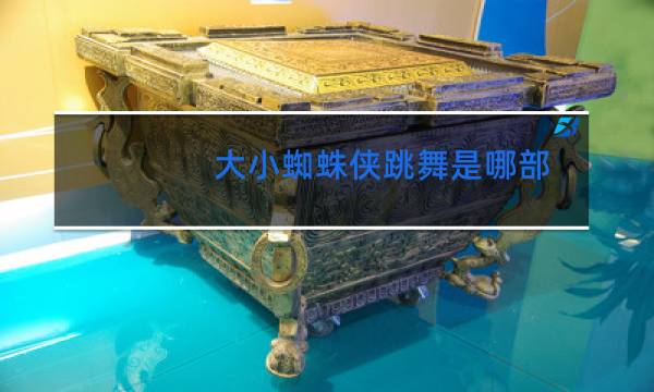 大小蜘蛛侠跳舞是哪部