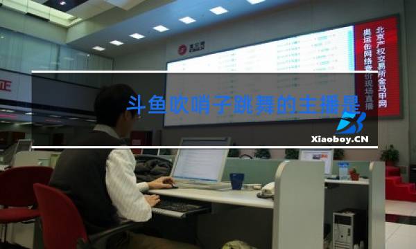 斗鱼吹哨子跳舞的主播是谁