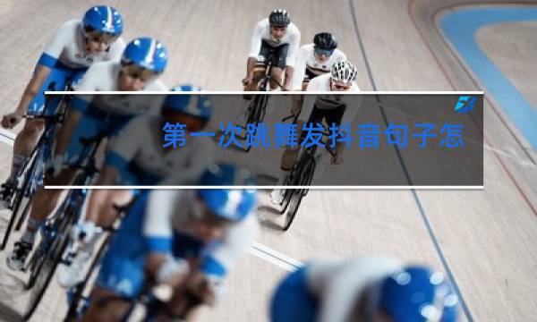 第一次跳舞发抖音句子怎么说