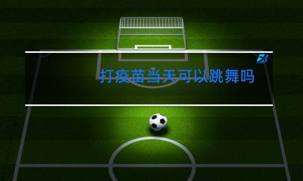 打疫苗当天可以跳舞吗图片