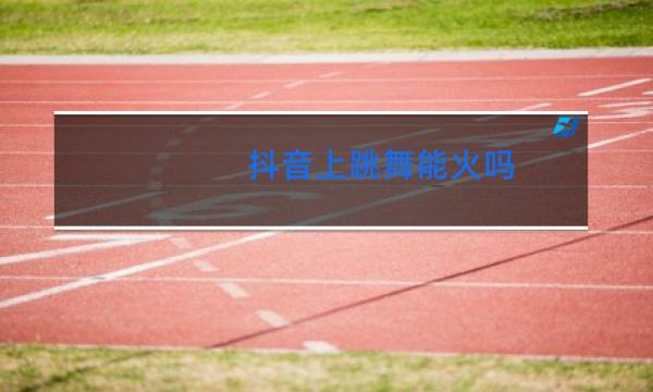 抖音上跳舞能火吗