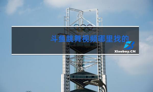 斗鱼跳舞视频哪里找的