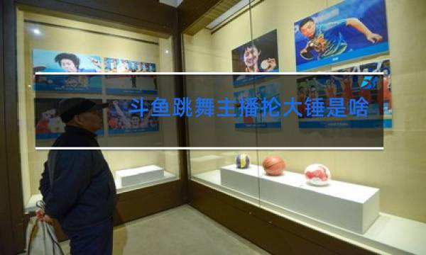 斗鱼跳舞主播抡大锤是啥