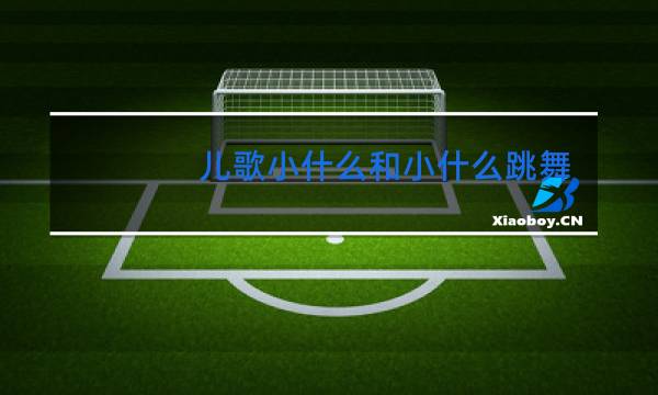 儿歌小什么和小什么跳舞