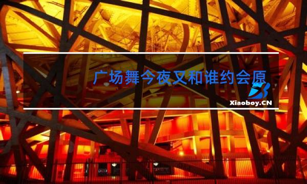广场舞今夜又和谁约会原创