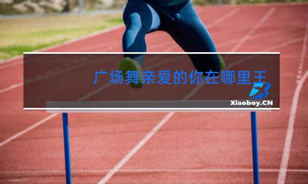 广场舞亲爱的你在哪里王子广场舞