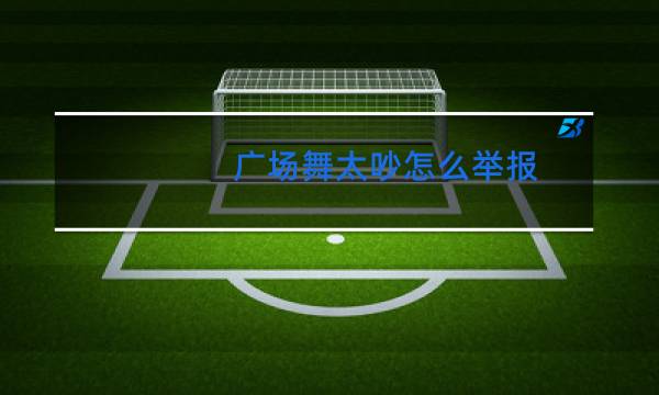 广场舞太吵怎么举报