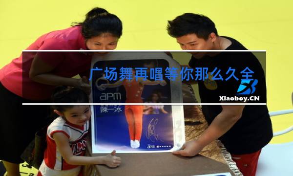 广场舞再唱等你那么久全部视频