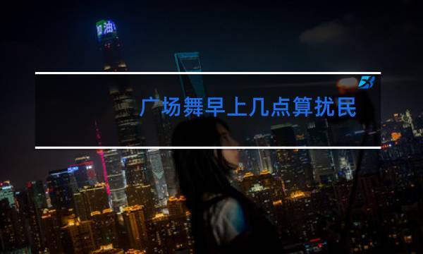 广场舞早上几点算扰民