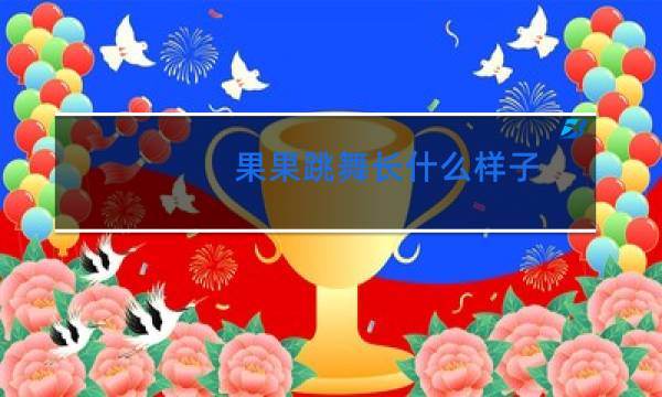 果果跳舞长什么样子
