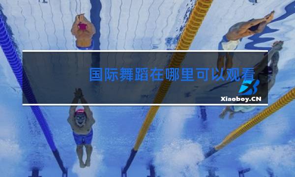 国际舞蹈在哪里可以观看图片